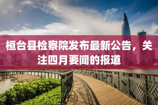 桓臺縣檢察院發布最新公告,關注四月要聞的報道