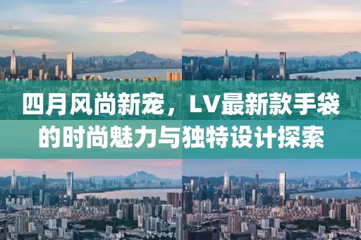 四月風尚新寵,LV最新款手袋的時尚魅力與獨特設計探索