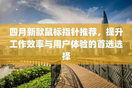 四月新款鼠標指針推薦，提升工作效率與用戶體驗的首選選擇