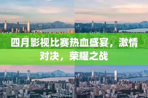 四月影視比賽熱血盛宴,激情對決,榮耀之戰(zhàn)