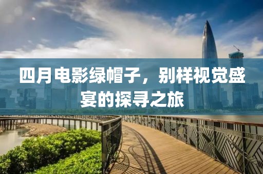 四月電影綠帽子,別樣視覺盛宴的探尋之旅