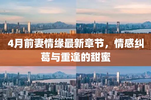 4月前妻情緣最新章節,情感糾葛與重逢的甜蜜