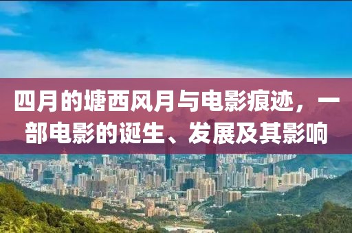 四月的塘西風月與電影痕跡,一部電影的誕生、發展及其影響