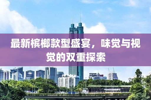 最新檳榔款型盛宴,味覺與視覺的雙重探索