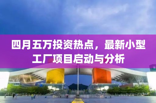 四月五萬投資熱點,最新小型工廠項目啟動與分析