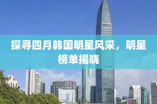 探尋四月韓國明星風采,明星榜單揭曉