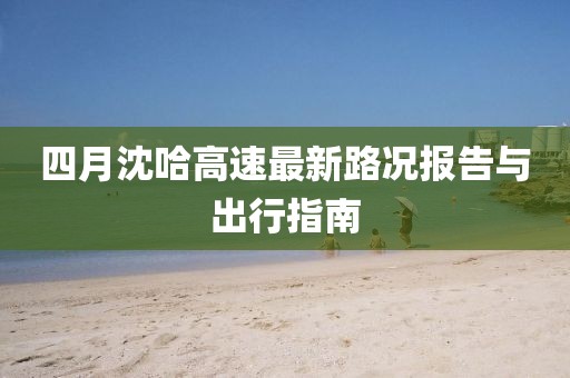 四月沈哈高速最新路況報(bào)告與出行指南