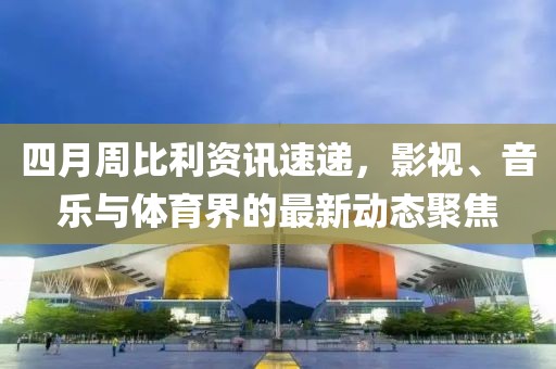 四月周比利資訊速遞,影視、音樂與體育界的最新動態聚焦