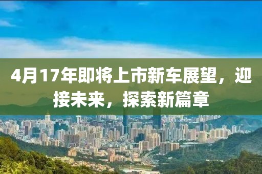 4月17年即將上市新車展望,迎接未來,探索新篇章
