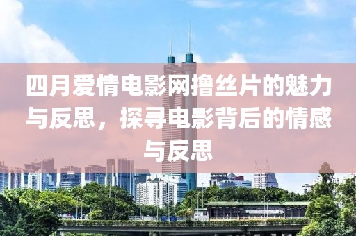 四月愛(ài)情電影網(wǎng)擼絲片的魅力與反思,探尋電影背后的情感與反思