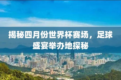揭秘四月份世界杯賽場(chǎng),足球盛宴舉辦地探秘