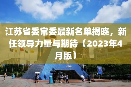 江蘇省委常委最新名單揭曉,新任領導力量與期待(2023年4月版)