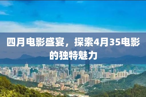 四月電影盛宴,探索4月35電影的獨特魅力