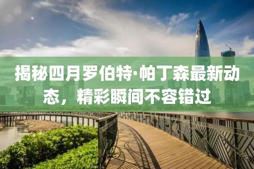 揭秘四月羅伯特·帕丁森最新動態,精彩瞬間不容錯過