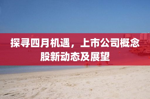 探尋四月機遇,上市公司概念股新動態(tài)及展望