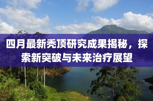 四月最新禿頂研究成果揭秘,探索新突破與未來(lái)治療展望