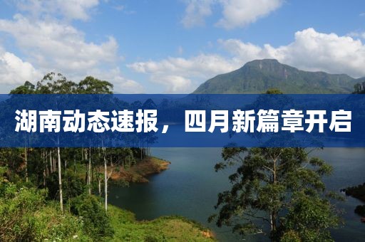 湖南動(dòng)態(tài)速報(bào),四月新篇章開啟
