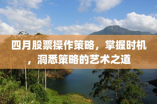 四月股票操作策略,掌握時機(jī),洞悉策略的藝術(shù)之道