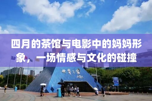 四月的茶館與電影中的媽媽形象,一場(chǎng)情感與文化的碰撞