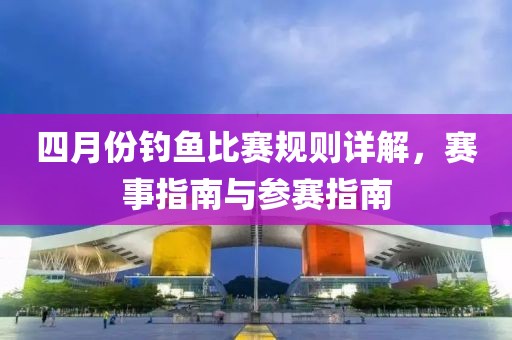 四月份釣魚比賽規(guī)則詳解,賽事指南與參賽指南