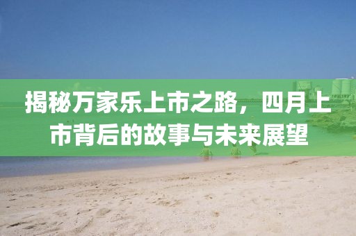 揭秘萬家樂上市之路,四月上市背后的故事與未來展望