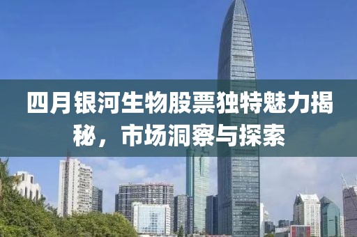 四月銀河生物股票獨特魅力揭秘,市場洞察與探索