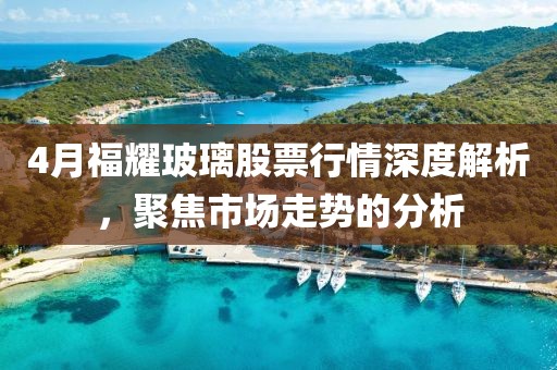 4月福耀玻璃股票行情深度解析,聚焦市場走勢的分析