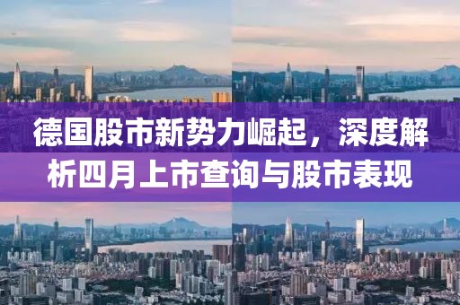 德國股市新勢力崛起,深度解析四月上市查詢與股市表現