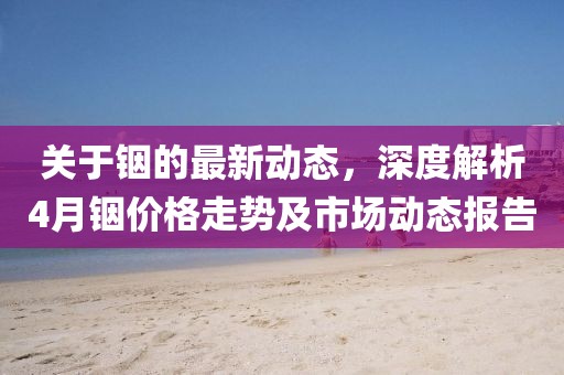關于銦的最新動態,深度解析4月銦價格走勢及市場動態報告