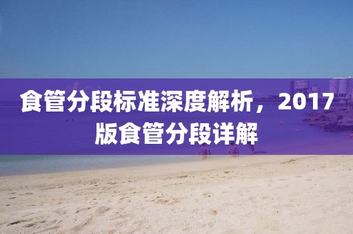 食管分段標(biāo)準(zhǔn)深度解析,2017版食管分段詳解