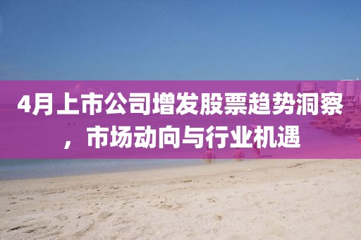 4月上市公司增發(fā)股票趨勢洞察,市場動向與行業(yè)機(jī)遇