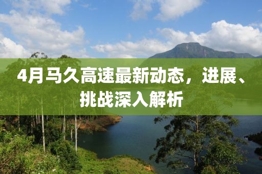 4月馬久高速最新動態,進展、挑戰深入解析
