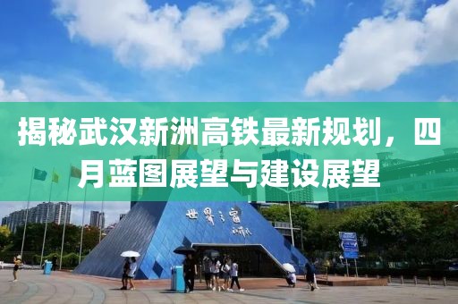揭秘武漢新洲高鐵最新規劃,四月藍圖展望與建設展望