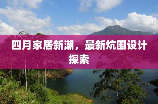 四月家居新潮,最新炕圍設計探索
