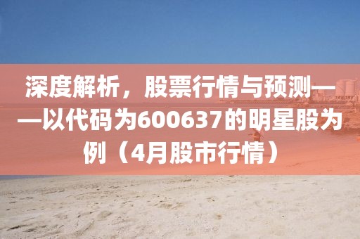 深度解析,股票行情與預測——以代碼為600637的明星股為例(4月股市行情)