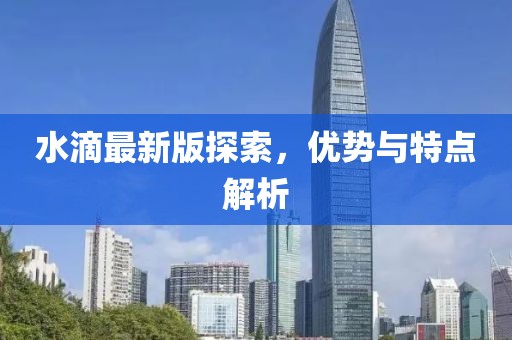 水滴最新版探索，優勢與特點解析
