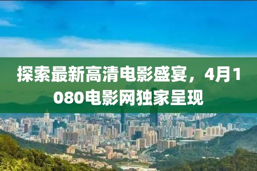 探索最新高清電影盛宴,4月1080電影網獨家呈現