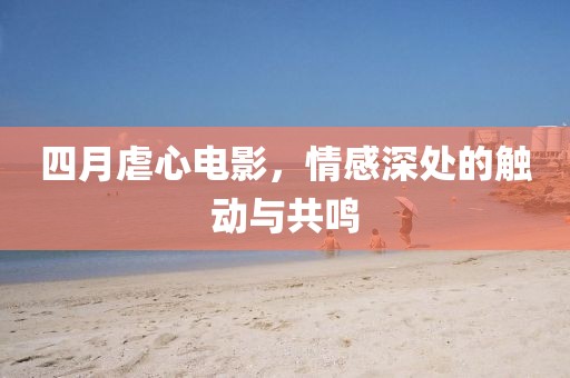 四月虐心電影,情感深處的觸動與共鳴