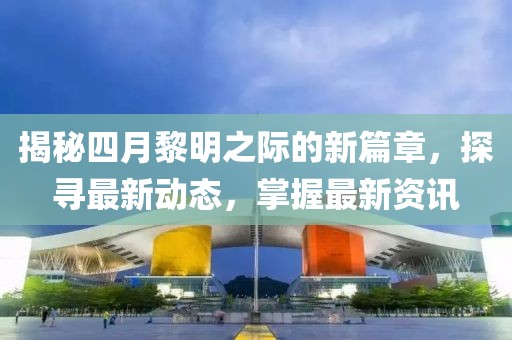 揭秘四月黎明之際的新篇章,探尋最新動態,掌握最新資訊