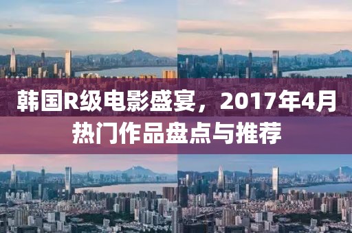 韓國R級電影盛宴,2017年4月熱門作品盤點與推薦