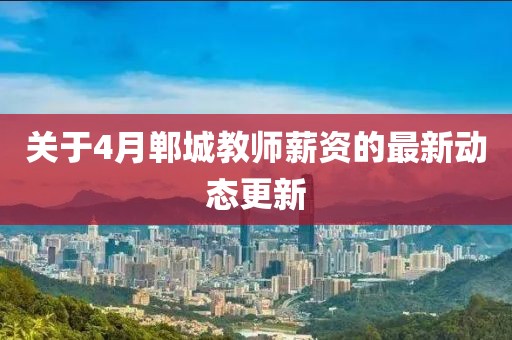 關于4月鄲城教師薪資的最新動態更新