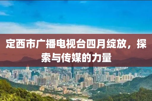 定西市廣播電視臺四月綻放,探索與傳媒的力量