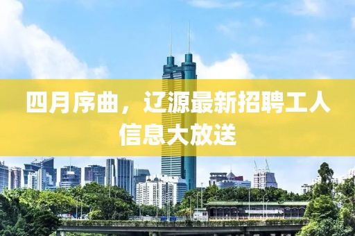 四月序曲,遼源最新招聘工人信息大放送