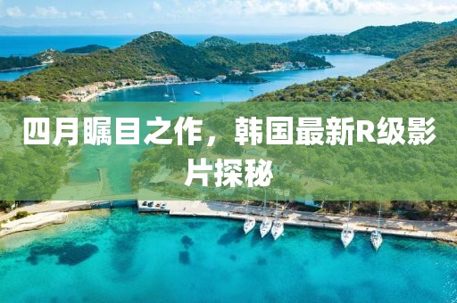 四月矚目之作,韓國最新R級影片探秘