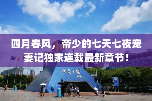 四月春風,帝少的七天七夜寵妻記獨家連載最新章節!