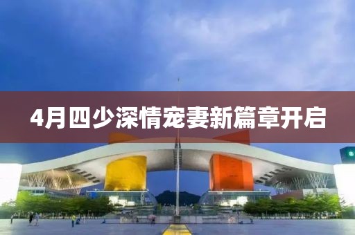 4月四少深情寵妻新篇章開啟