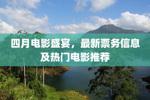 四月電影盛宴,最新票務(wù)信息及熱門(mén)電影推薦