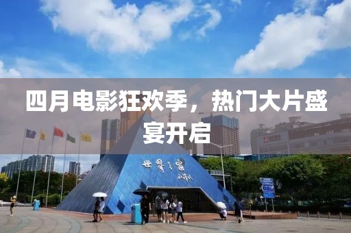 四月電影狂歡季,熱門大片盛宴開啟