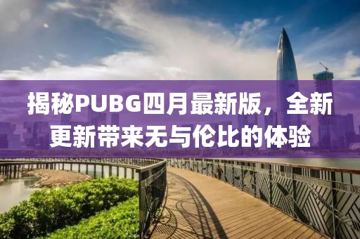揭秘PUBG四月最新版，全新更新帶來無與倫比的體驗