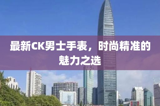 最新CK男士手表,時尚精準的魅力之選